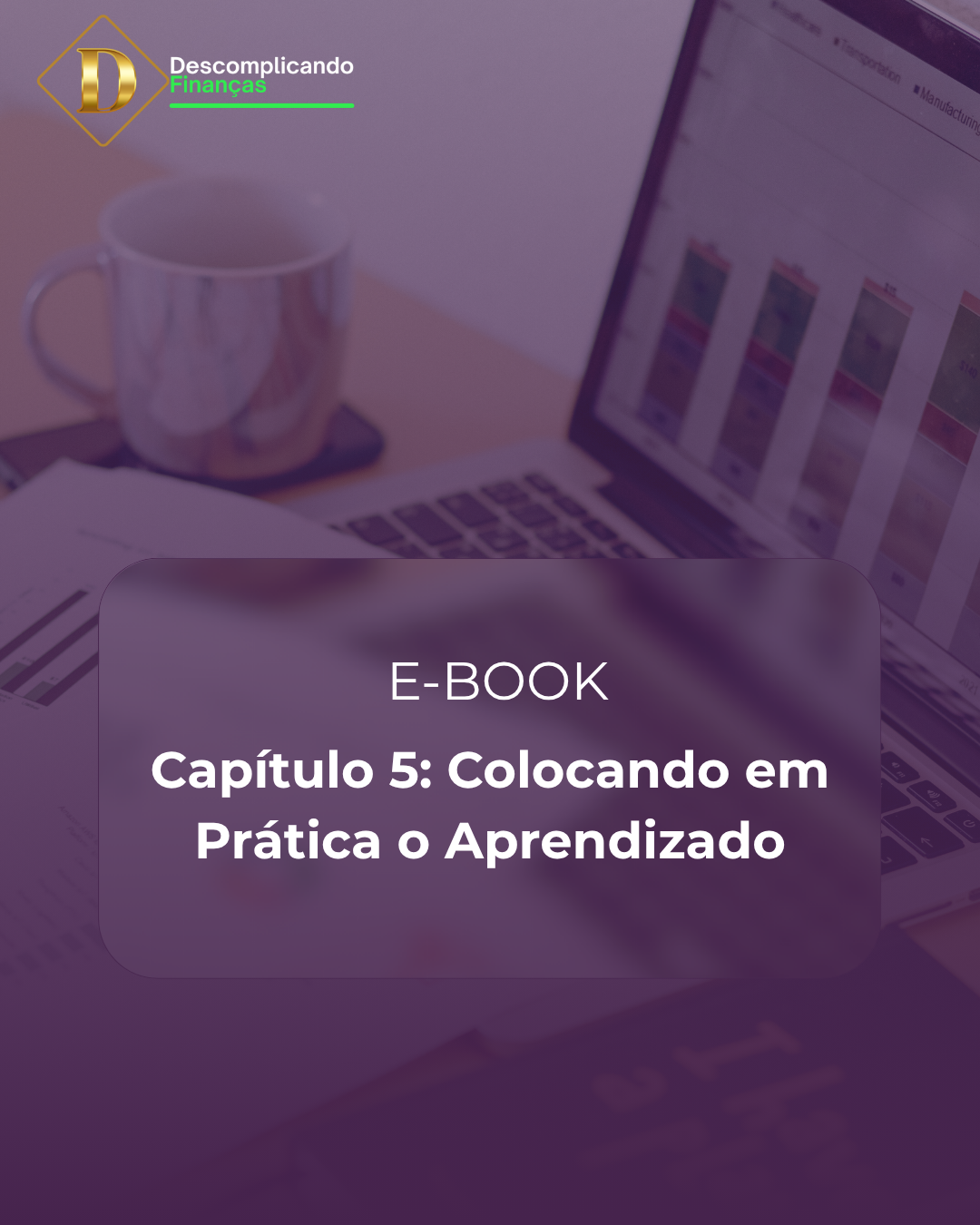 E-book Descomplicando Suas Finanças - Capítulo 5 - Colocando em prática todo o seu aprendizado: Aprenda a colocar em prática tudo o que você aprendeu.